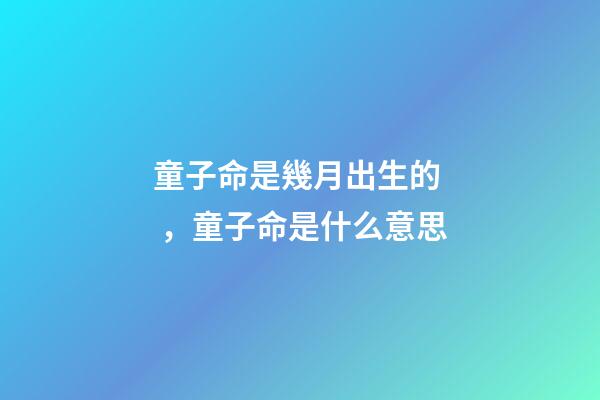 童子命是幾月出生的，童子命是什么意思